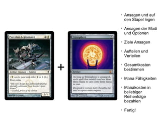 +

Ansagen und auf
den Stapel legen

Ansagen der Modi
und Optionen

Ziele Ansagen

Aufteilen und
Verteilen

Gesamtkosten
bestimmen

Mana Fähigkeiten

Manakosten in
beliebiger
Reihenfolge
bezahlen

Fertig!
 