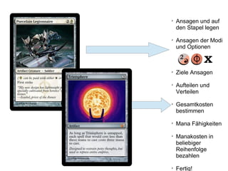 
Ansagen und auf
den Stapel legen

Ansagen der Modi
und Optionen

Ziele Ansagen

Aufteilen und
Verteilen

Gesamtkosten
bestimmen

Mana Fähigkeiten

Manakosten in
beliebiger
Reihenfolge
bezahlen

Fertig!
 
