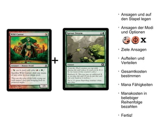 +

Ansagen und auf
den Stapel legen

Ansagen der Modi
und Optionen

Ziele Ansagen

Aufteilen und
Verteilen

Gesamtkosten
bestimmen

Mana Fähigkeiten

Manakosten in
beliebiger
Reihenfolge
bezahlen

Fertig!
 