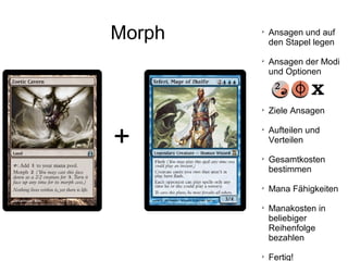 Morph
+

Ansagen und auf
den Stapel legen

Ansagen der Modi
und Optionen

Ziele Ansagen

Aufteilen und
Verteilen

Gesamtkosten
bestimmen

Mana Fähigkeiten

Manakosten in
beliebiger
Reihenfolge
bezahlen

Fertig!
 