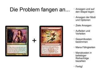 Die Problem fangen an... 
Ansagen und auf
den Stapel legen

Ansagen der Modi
und Optionen

Ziele Ansagen

Aufteilen und
Verteilen

Gesamtkosten
bestimmen

Mana Fähigkeiten

Manakosten in
beliebiger
Reihenfolge
bezahlen

Fertig!
+
 