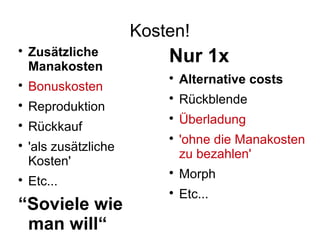 Kosten!

Zusätzliche
Manakosten

Bonuskosten

Reproduktion

Rückkauf

'als zusätzliche
Kosten'

Etc...
“Soviele wie
man will“
Nur 1x

Alternative costs

Rückblende

Überladung

'ohne die Manakosten
zu bezahlen'

Morph

Etc...
 