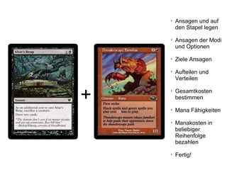 +

Ansagen und auf
den Stapel legen

Ansagen der Modi
und Optionen

Ziele Ansagen

Aufteilen und
Verteilen

Gesamtkosten
bestimmen

Mana Fähigkeiten

Manakosten in
beliebiger
Reihenfolge
bezahlen

Fertig!
 