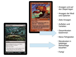 
Ansagen und auf
den Stapel legen

Ansagen der Modi
und Optionen

Ziele Ansagen

Aufteilen und
Verteilen

Gesamtkosten
bestimmen

Mana Fähigkeiten

Manakosten in
beliebiger
Reihenfolge
bezahlen

Fertig!
 