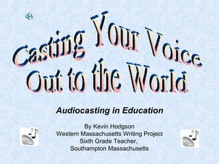Audiocasting in Education By Kevin Hodgson Western Massachusetts Writing Project Sixth Grade Teacher,  Southampton Massachusetts Casting Your Voice Out to the World 