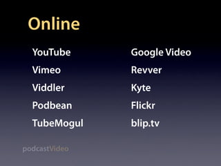 Online
  YouTube      Google Video
  Vimeo        Revver
  Viddler      Kyte
  Podbean      Flickr
  TubeMogul    blip.tv

podcastVideo
 