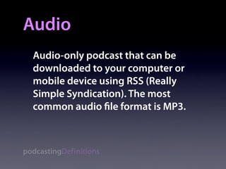 Audio
  Audio-only podcast that can be
  downloaded to your computer or
  mobile device using RSS (Really
  Simple Syndication). The most
  common audio le format is MP3.



podcastingDefinitions
 