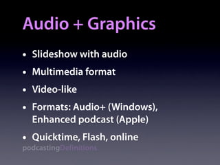 Audio + Graphics
•   Slideshow with audio
•   Multimedia format
•   Video-like
•   Formats: Audio+ (Windows),
    Enhanced podcast (Apple)
•   Quicktime, Flash, online
podcastingDefinitions
 