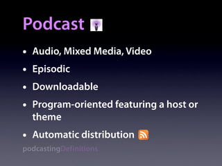 Podcast
•   Audio, Mixed Media, Video
•   Episodic
•   Downloadable
•   Program-oriented featuring a host or
    theme
•   Automatic distribution
podcastingDefinitions
 