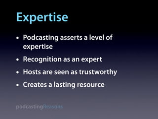 Expertise
•   Podcasting asserts a level of
    expertise
•   Recognition as an expert
•   Hosts are seen as trustworthy
•   Creates a lasting resource

podcastingReasons
 