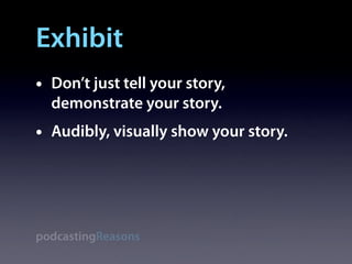 Exhibit
•   Don’t just tell your story,
    demonstrate your story.
•   Audibly, visually show your story.




podcastingReasons
 