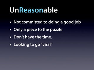 UnReasonable
•   Not committed to doing a good job
•   Only a piece to the puzzle
•   Don’t have the time.
•   Looking to go “viral”
 