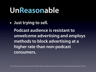 UnReasonable
•   Just trying to sell.
    Podcast audience is resistant to
    unwelcome advertising and employs
    methods to block advertising at a
    higher rate than non-podcast
    consumers.

The Podcast Consumer Revealed: 2009, Arbitron/Edison Research Internet & Multimedia Research Series
 