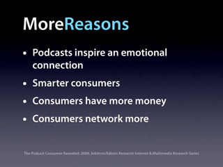 MoreReasons
•   Podcasts inspire an emotional
    connection
•   Smarter consumers
•   Consumers have more money
•   Consumers network more


The Podcast Consumer Revealed: 2009, Arbitron/Edison Research Internet & Multimedia Research Series
 
