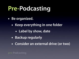 Pre-Podcasting
•   Be organized.
    •   Keep everything in one folder
        •   Label by show, date
    •   Backup regularly
    •   Consider an external drive (or two)

pre-Podcasting
 
