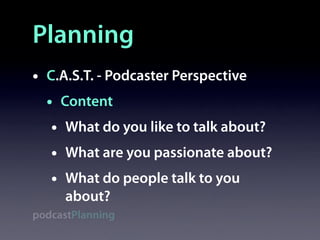 Planning
•   C.A.S.T. - Podcaster Perspective
    • Content
     • What do you like to talk about?
     • What are you passionate about?
     • What do people talk to you
      about?
podcastPlanning
 