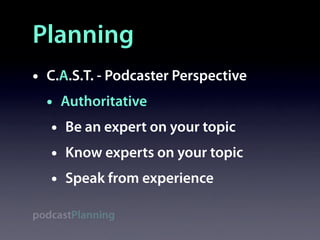 Planning
•   C.A.S.T. - Podcaster Perspective
    • Authoritative
     • Be an expert on your topic
     • Know experts on your topic
     • Speak from experience
podcastPlanning
 