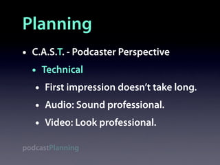 Planning
•   C.A.S.T. - Podcaster Perspective
    • Technical
     • First impression doesn’t take long.
     • Audio: Sound professional.
     • Video: Look professional.
podcastPlanning
 