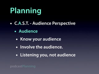 Planning
•   C.A.S.T. - Audience Perspective
    • Audience
     • Know your audience
     • Involve the audience.
     • Listening you, not audience
podcastPlanning
 