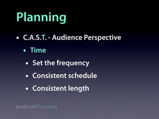 Planning
•   C.A.S.T. - Audience Perspective
    • Time
     • Set the frequency
     • Consistent schedule
     • Consistent length
podcastPlanning
 