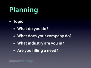 Planning
•   Topic
    •   What do you do?
    •   What does your company do?
    •   What industry are you in?
    •   Are you filling a need?

podcastPlanning
 