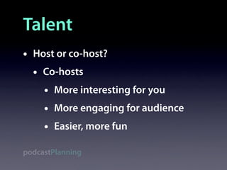 Talent
•   Host or co-host?
    •   Co-hosts
        •   More interesting for you
        •   More engaging for audience
        •   Easier, more fun

podcastPlanning
 