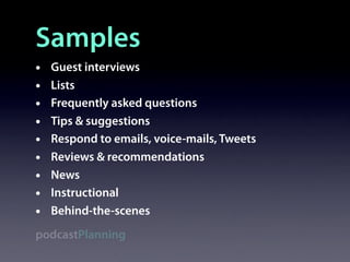Samples
•   Guest interviews
•   Lists
•   Frequently asked questions
•   Tips & suggestions
•   Respond to emails, voice-mails, Tweets
•   Reviews & recommendations
•   News
•   Instructional
•   Behind-the-scenes
podcastPlanning
 