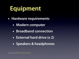 Equipment
•   Hardware requirements
    •   Modern computer
    •   Broadband connection
    •   External hard drive (x 2)
    •   Speakers & headphones

podcastProduction
 