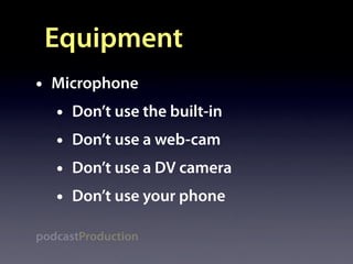 Equipment
•   Microphone
    •   Don’t use the built-in
    •   Don’t use a web-cam
    •   Don’t use a DV camera
    •   Don’t use your phone

podcastProduction
 