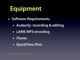 Equipment
•   Software Requirements
    •   Audacity: recording & editing
    •   LAME MP3 encoding
    •   iTunes
    •   QuickTime (Pro)

podcastProduction
 