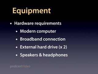 Equipment
•   Hardware requirements
    •   Modern computer
    •   Broadband connection
    •   External hard drive (x 2)
    •   Speakers & headphones

podcastVideo
 
