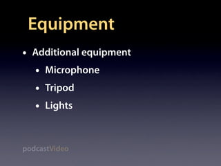 Equipment
•   Additional equipment
    •   Microphone
    •   Tripod
    •   Lights



podcastVideo
 
