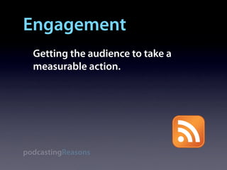 Engagement
  Getting the audience to take a
  measurable action.




podcastingReasons
 