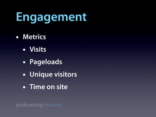 Engagement
•   Metrics
    •   Visits
    •   Pageloads
    •   Unique visitors
    •   Time on site

podcastingReasons
 
