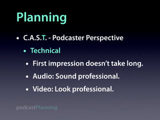 Planning
•   C.A.S.T. - Podcaster Perspective
    • Technical
     • First impression doesn’t take long.
     • Audio: Sou...