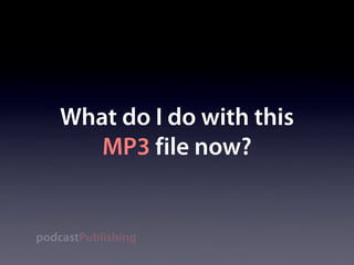 What do I do with this
       MP3 file now?


podcastPublishing
 