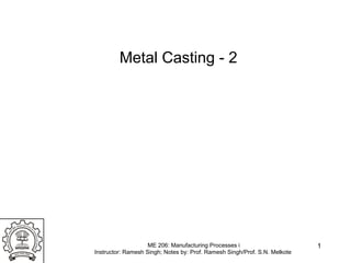 1
Metal Casting - 2
ME 206: Manufacturing Processes i
Instructor: Ramesh Singh; Notes by: Prof. Ramesh Singh/Prof. S.N. Melkote
 