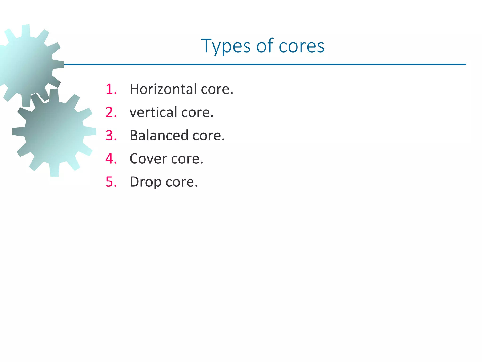 1. Horizontal core.
2. vertical core.
3. Balanced core.
4. Cover core.
5. Drop core.
Types of cores
 