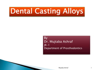 Dental Casting Alloys
By
Dr. Mujtaba Ashraf
JR-1
Department of Prosthodontics
1Mujtaba Ashraf
 