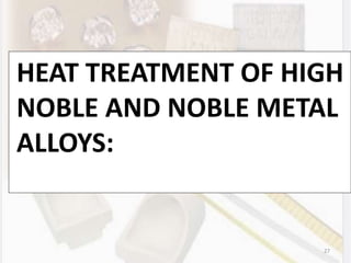27
HEAT TREATMENT OF HIGH
NOBLE AND NOBLE METAL
ALLOYS:
 