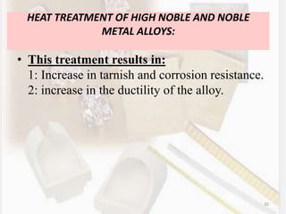30
HEAT TREATMENT OF HIGH NOBLE AND NOBLE
METAL ALLOYS:
• This treatment results in:
1: Increase in tarnish and corrosion resistance.
2: increase in the ductility of the alloy.
 