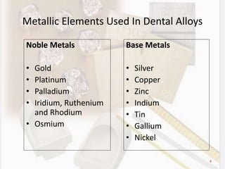 4
Metallic Elements Used In Dental Alloys
Noble Metals
• Gold
• Platinum
• Palladium
• Iridium, Ruthenium
and Rhodium
• Osmium
Base Metals
• Silver
• Copper
• Zinc
• Indium
• Tin
• Gallium
• Nickel
 
