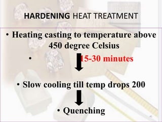 41
HARDENING HEAT TREATMENT
• Heating casting to temperature above
450 degree Celsius
• 15-30 minutes
• Slow cooling till temp drops 200
•
• Quenching
 