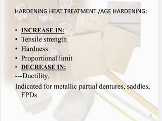 42
HARDENING HEAT TREATMENT /AGE HARDENING:
• INCREASE IN:
• Tensile strength
• Hardness
• Proportional limit
• DECREASE IN:
---Ductility.
Indicated for metallic partial dentures, saddles,
FPDs
 