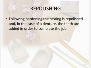 REPOLISHING
• Following hardening the casting is repolished
and, in the case of a denture, the teeth are
added in order to complete the job.
43
 