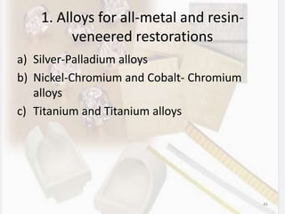 1. Alloys for all-metal and resin-
veneered restorations
a) Silver-Palladium alloys
b) Nickel-Chromium and Cobalt- Chromium
alloys
c) Titanium and Titanium alloys
46
 