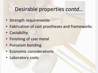 Desirable properties contd…
• Strength requirements
• Fabrication of cast prostheses and frameworks
• Castability
• Finishing of cast metal
• Porcelain bonding
• Economic considerations
• Laboratory costs
6
 