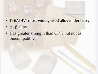 • Ti-6Al-4V- most widely used alloy in dentistry
• α –β alloy
• Has greater strength than CPTi but not as
biocompatible
60
 