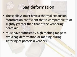 Sag deformation
• These alloys must have a thermal expansion
/contraction coefficient that is comparable to or
slightly greater than that of the veneering
porcelain
• Must have sufficiently high melting range to
avoid sag deformation or melting during
sintering of porcelain veneers
64
 