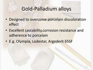 Gold-Palladium alloys
• Designed to overcome porcelain discoloration
effect
• Excellent castability,corrosion resistance and
adherence to porcelain
• E.g. Olympia, Lodestar, Argedent 65SF
71
 